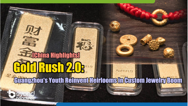 [China Highlights] Gold Rush 2.0: Guangzhou's Youth Reinvent Heirlooms in Custom Jewelry Boom