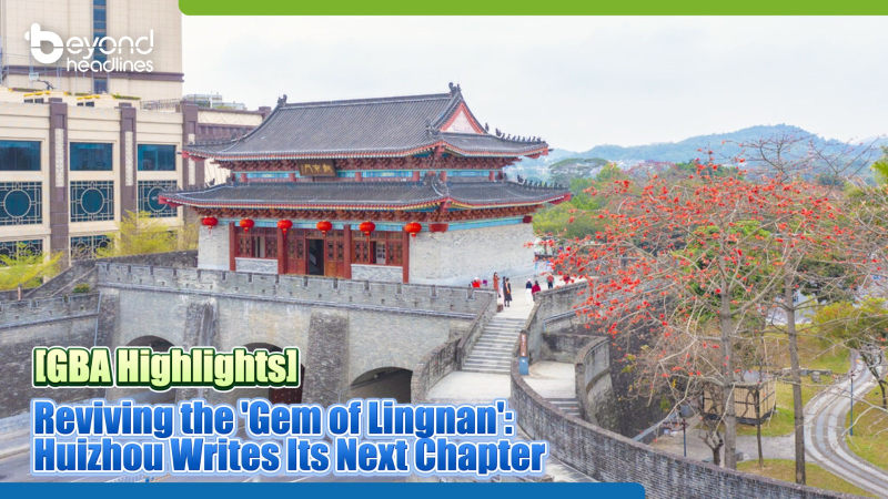 [GBA Highlights] Reviving the 'Gem of Lingnan': Huizhou Writes Its Next Chapter"
