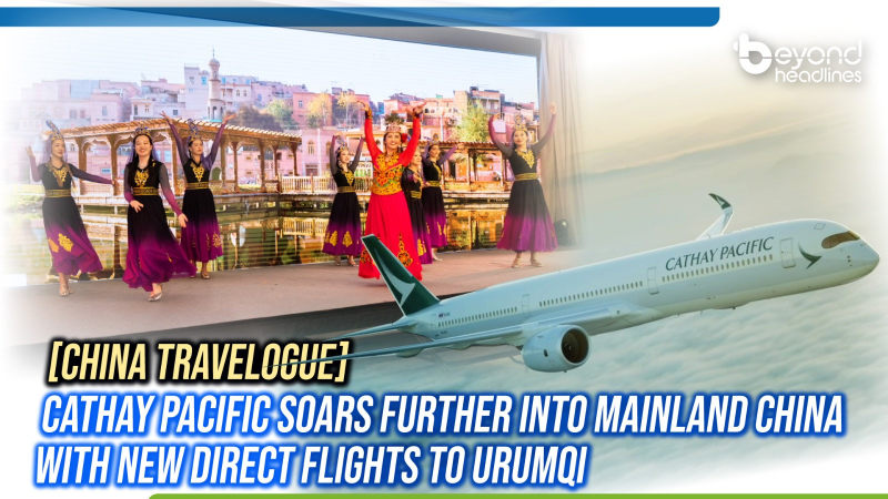 [China Travelogue] Cathay Pacific Soars Further into Mainland China with New Direct Flights to Urumqi