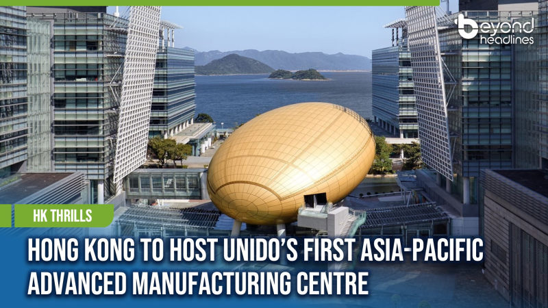 [HK Thrills] Hong Kong to Host UNIDO’s First Asia-Pacific Advanced Manufacturing Centre